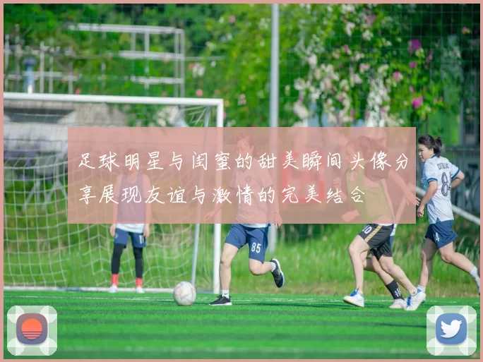 足球明星与闺蜜的甜美瞬间头像分享展现友谊与激情的完美结合